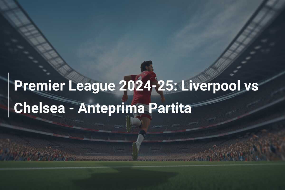 Premier League 2024-25: Liverpool vs Chelsea - Anteprima Partita