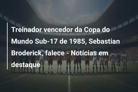 Treinador vencedor da Copa do Mundo Sub-17 de 1985, Sebastian Broderick, falece – Notícias em destaque