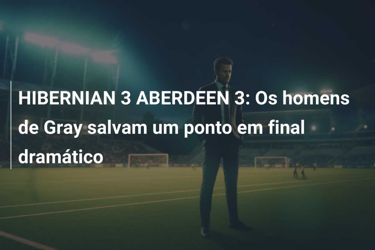 HIBERNIAN 3 ABERDEEN 3: Os homens de Gray salvam um ponto em final dramático