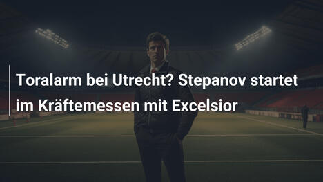 Toralarm bei Utrecht? Stepanov startet im Kräftemessen mit Excelsior