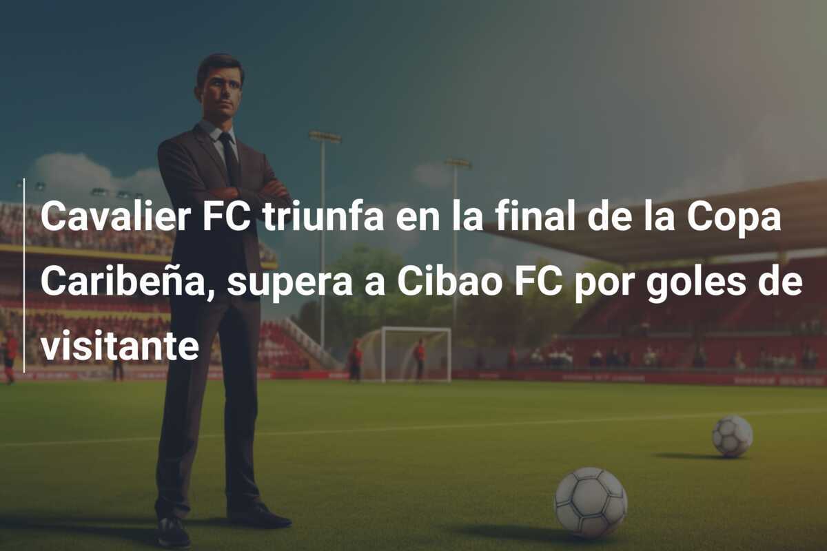 Cavalier FC triunfa en la final de la Copa Caribeña, supera a Cibao FC por goles de visitante