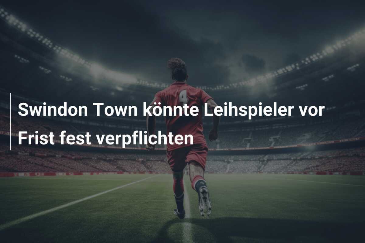 Swindon Town könnte Leihspieler vor Frist fest verpflichten