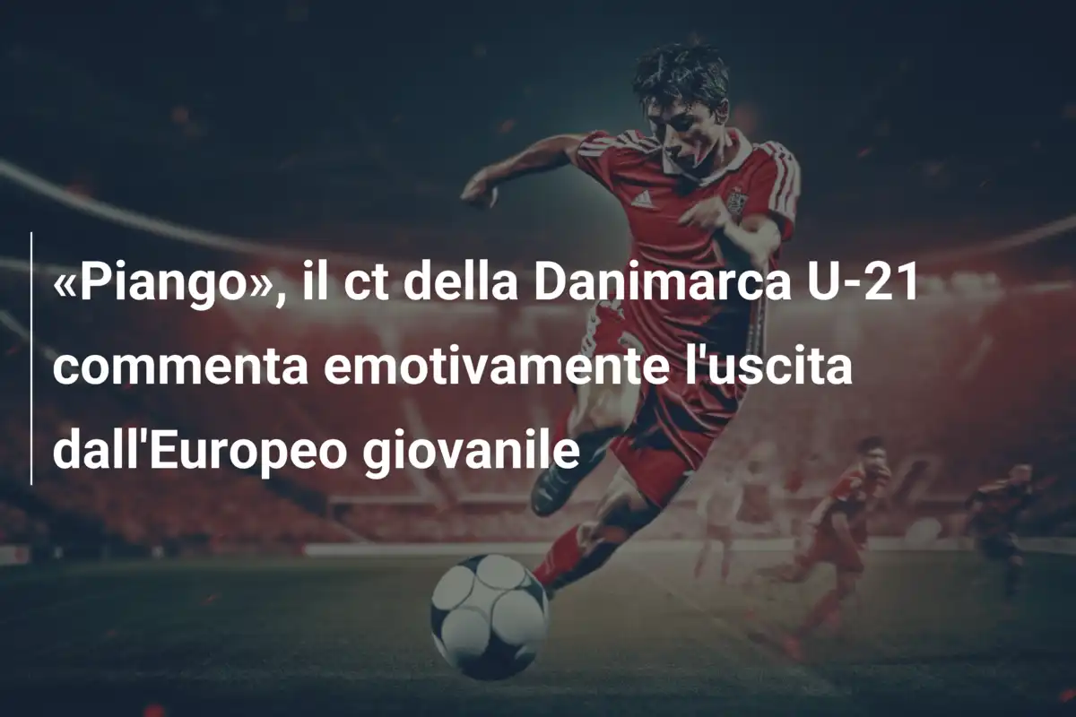 «Piango», il ct della Danimarca U-21 commenta emotivamente l'uscita dall'Europeo giovanile