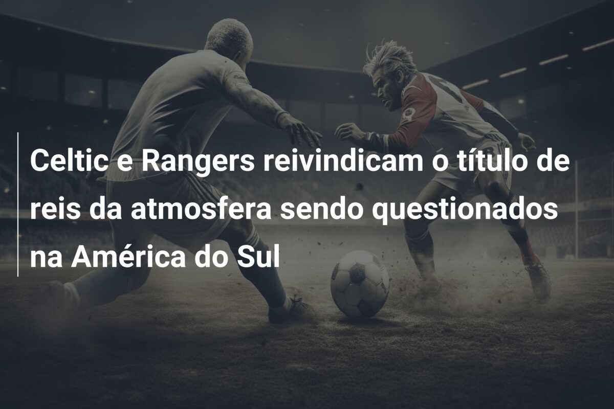 Celtic e Rangers reivindicam o título de reis da atmosfera sendo questionados na América do Sul