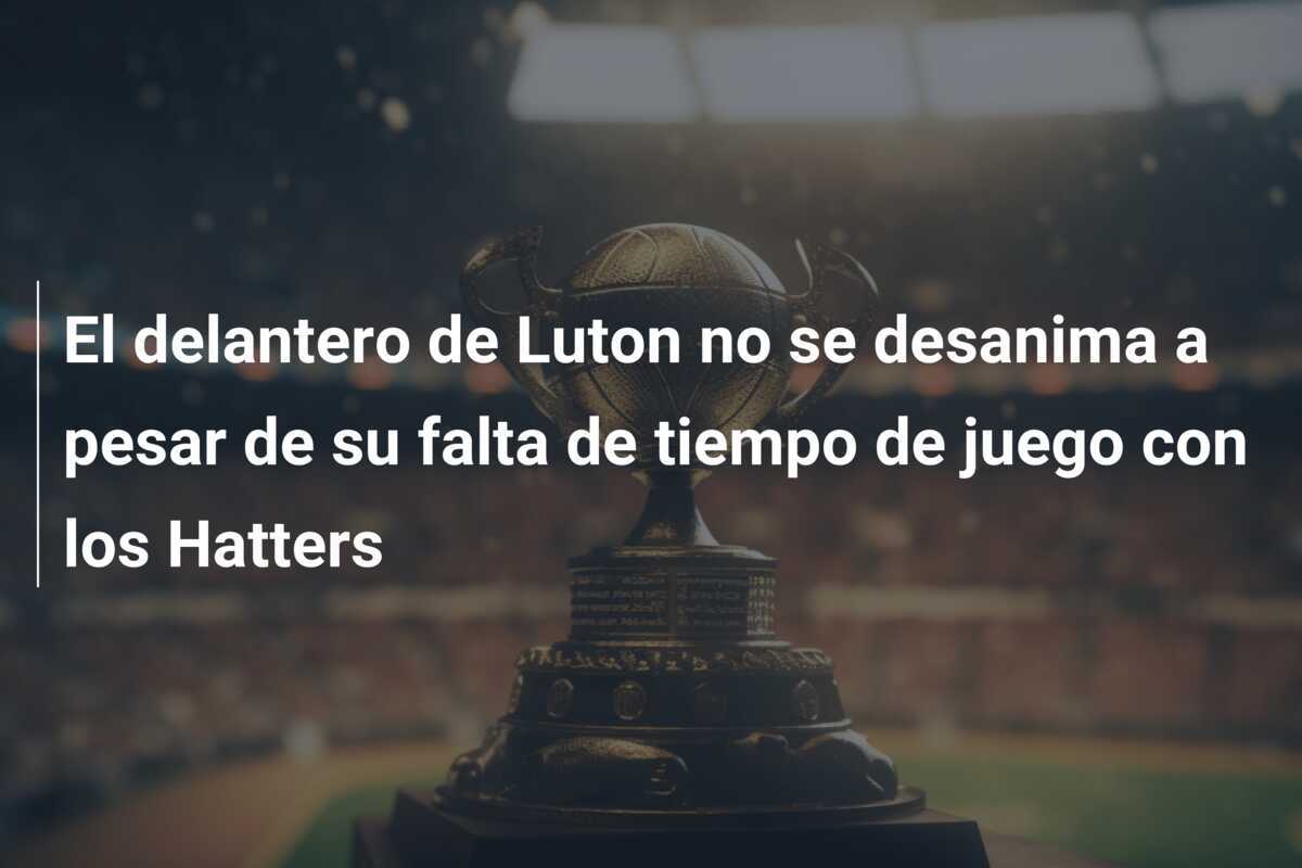 El delantero de Luton no se desanima a pesar de su falta de tiempo de juego con los Hatters