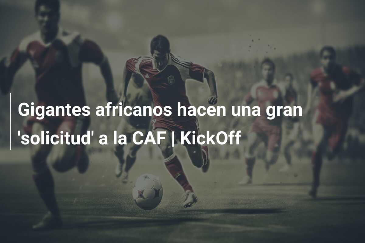 Gigantes africanos hacen una gran ‘solicitud’ a la CAF | KickOff