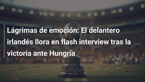 Lágrimas de emoción: El delantero irlandés llora en flash interview tras la victoria ante Hungría