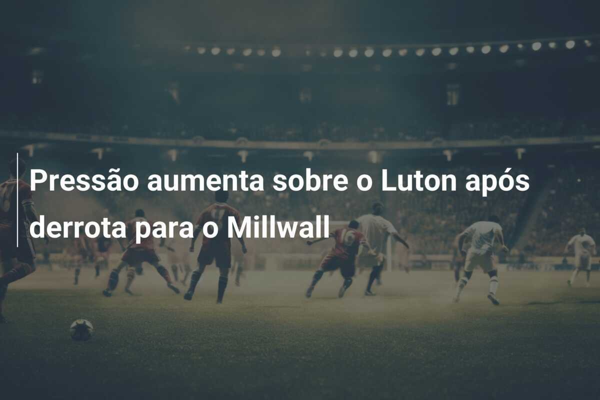 Pressão aumenta sobre o Luton após derrota para o Millwall