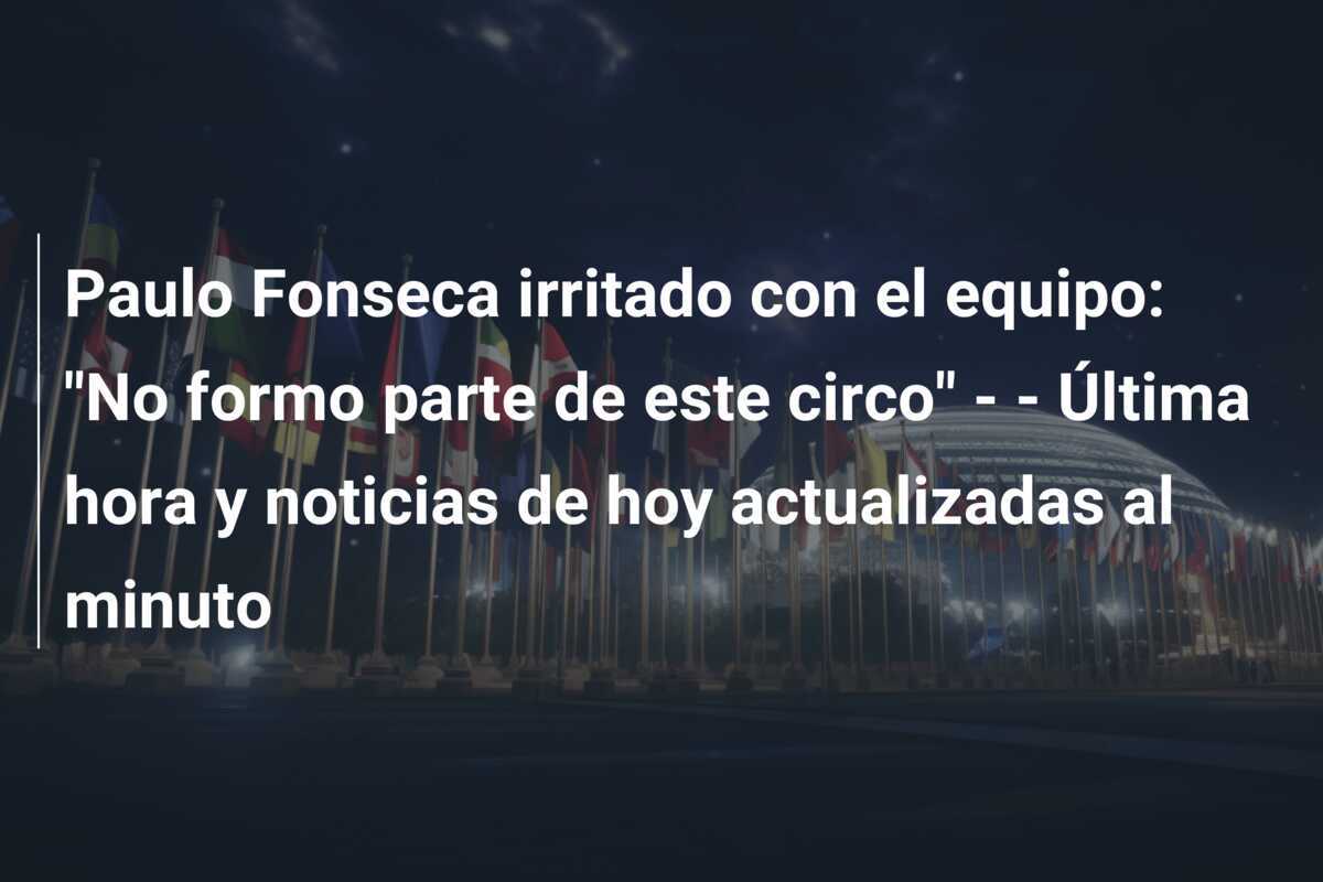 Paulo Fonseca irritado con el equipo: "No formo parte de este circo" -  - Última hora y noticias de hoy actualizadas al minuto