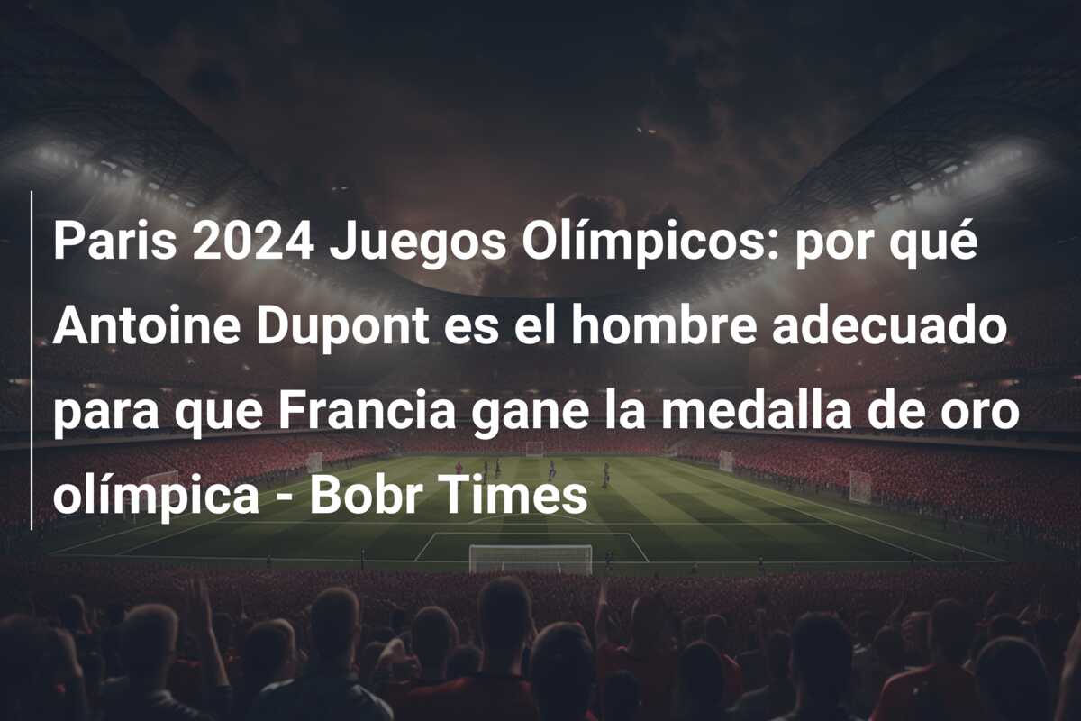 Paris 2024 Juegos Olímpicos: por qué Antoine Dupont es el hombre adecuado para que Francia gane la medalla de oro olímpica – Bobr Times