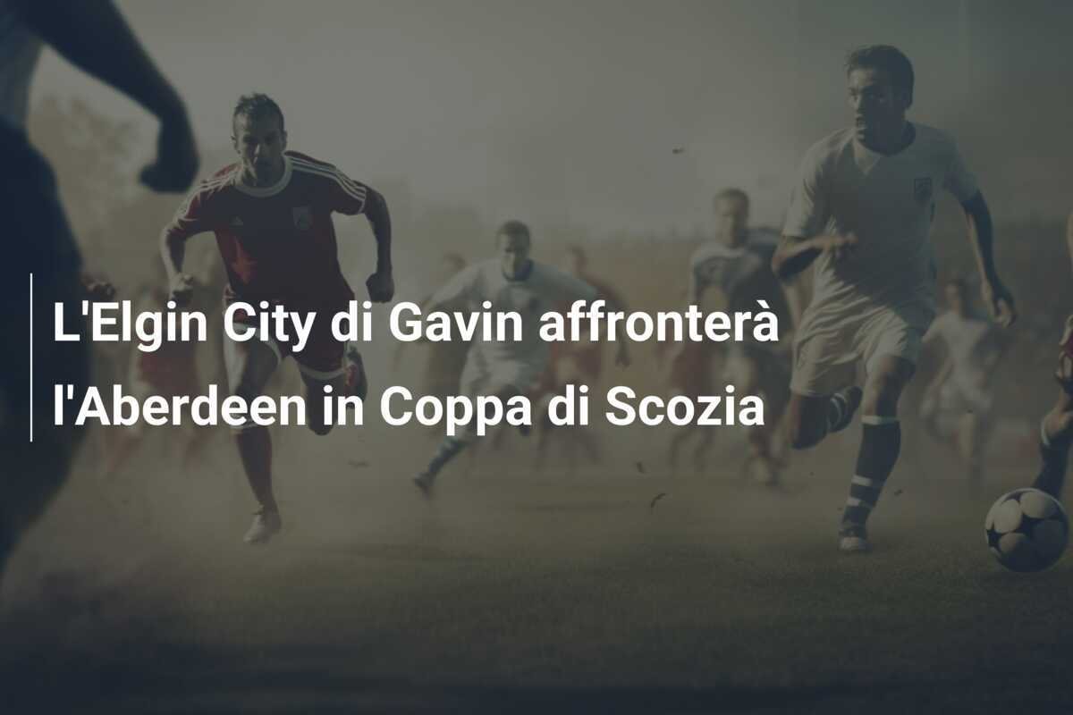 L'Elgin City di Gavin affronterà l'Aberdeen in Coppa di Scozia