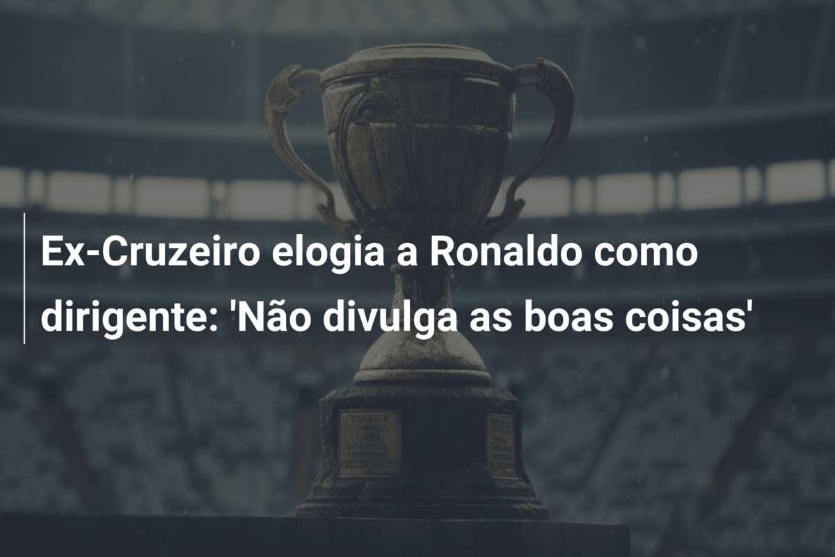 Ex-Cruzeiro elogia a Ronaldo como dirigente: ‘Não divulga as boas coisas’