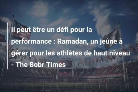 Il peut être un défi pour la performance : Ramadan, un jeûne à gérer pour les athlètes de haut niveau – The Bobr Times