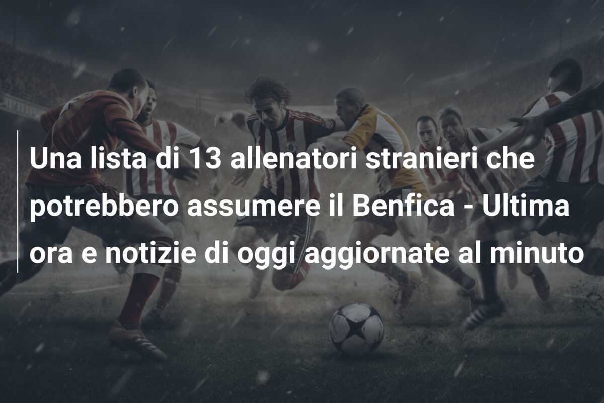 Una lista di 13 allenatori stranieri che potrebbero assumere il Benfica – Ultima ora e notizie di oggi aggiornate al minuto