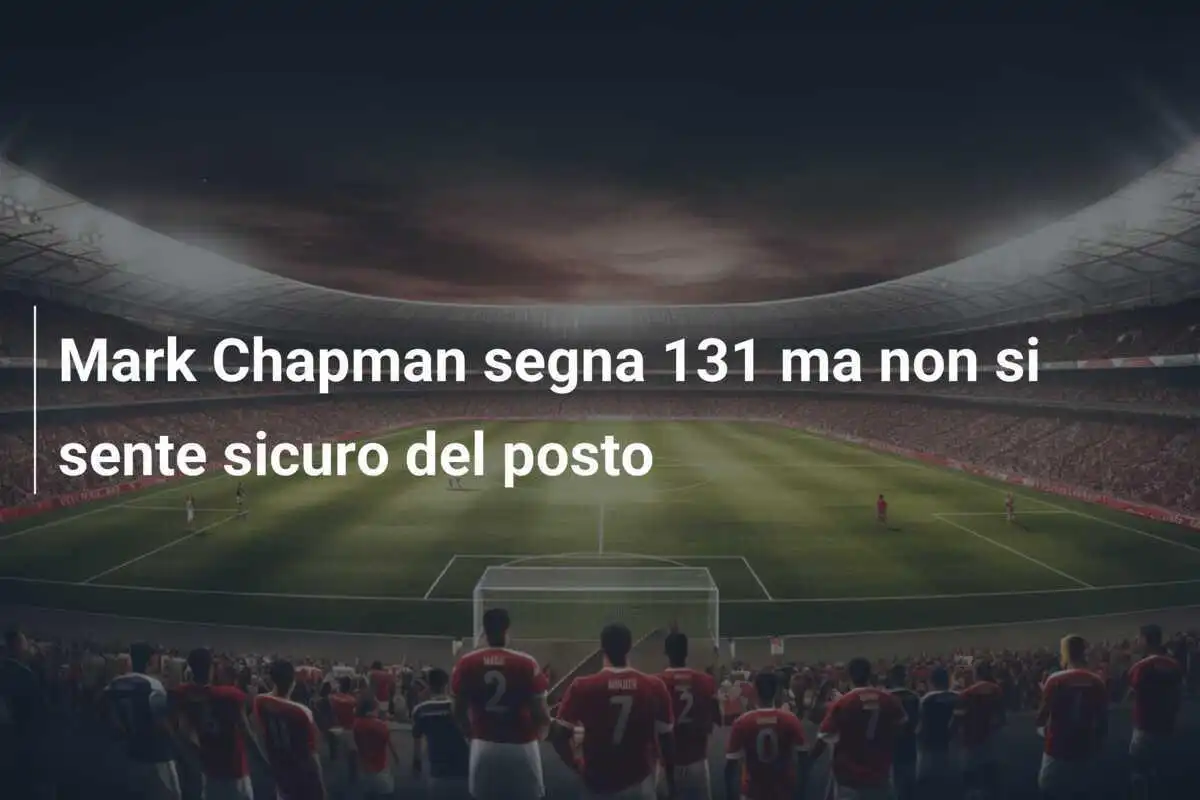 Mark Chapman segna 131 ma non si sente sicuro del posto