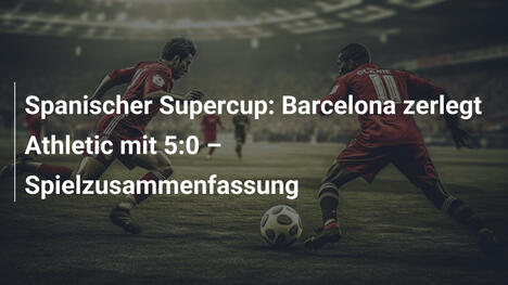 Spanischer Supercup: Barcelona zerlegt Athletic mit 5:0 – Spielzusammenfassung