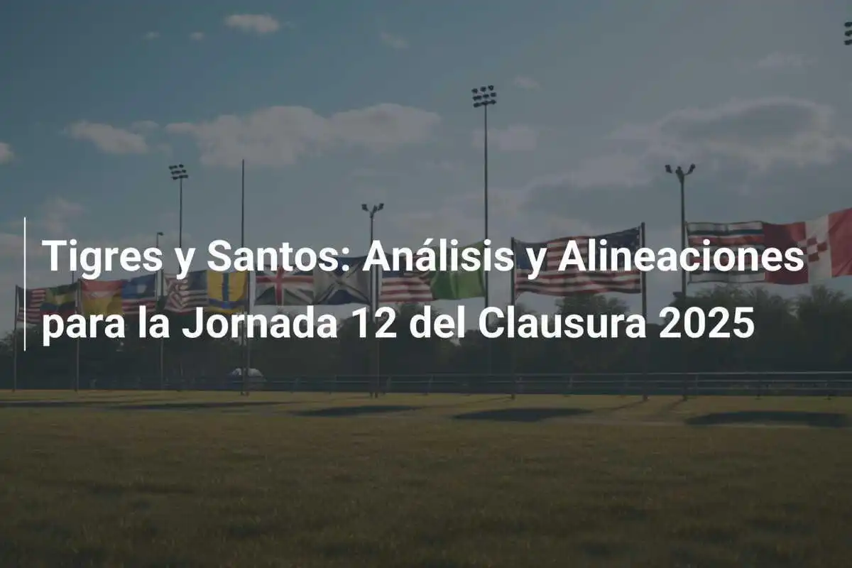 Tigres y Santos: Análisis y Alineaciones para la Jornada 12 del Clausura 2025