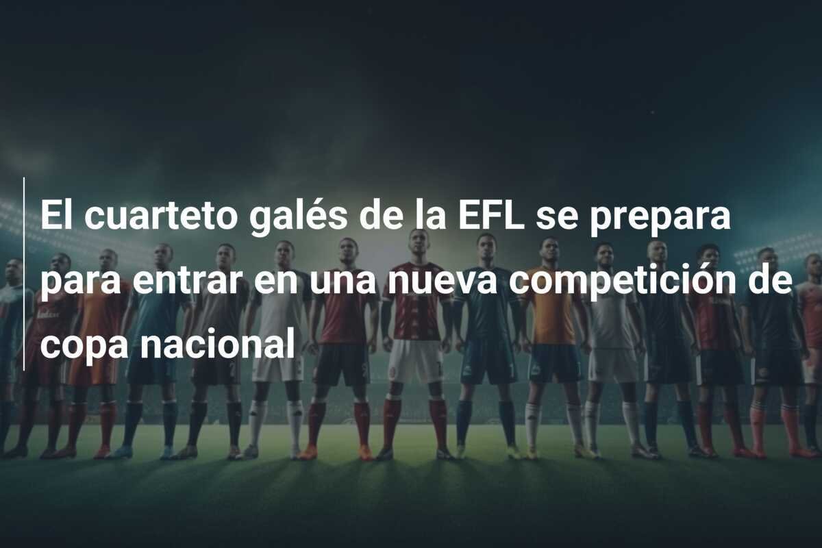 El cuarteto galés de la EFL se prepara para entrar en una nueva competición de copa nacional