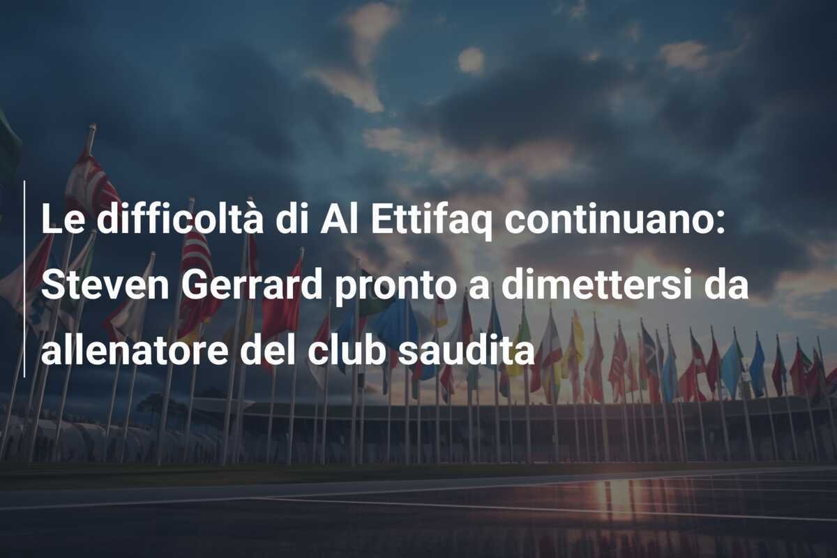Le difficoltà di Al Ettifaq continuano: Steven Gerrard pronto a dimettersi da allenatore del club saudita