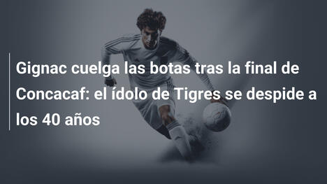 Gignac cuelga las botas tras la final de Concacaf: el ídolo de Tigres se despide a los 40 años