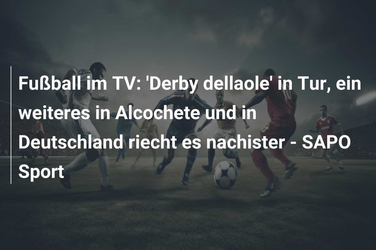 Fußball im TV: ‘Derby dellaole’ in Tur, ein weiteres in Alcochete und in Deutschland riecht es nachister – SAPO Sport