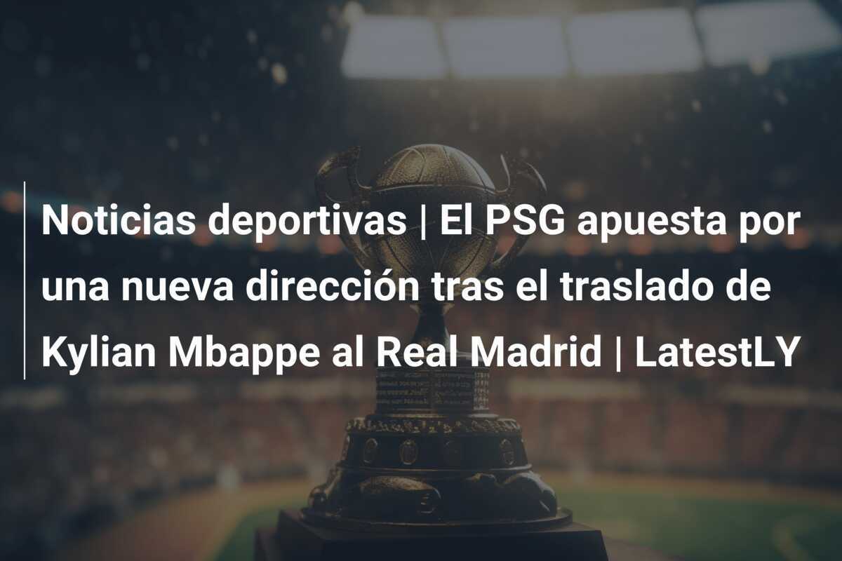 Noticias deportivas | El PSG apuesta por una nueva dirección tras el traslado de Kylian Mbappe al Real Madrid | LatestLY