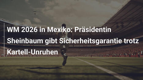 WM 2026 in Mexiko: Präsidentin Sheinbaum gibt Sicherheitsgarantie trotz Kartell-Unruhen