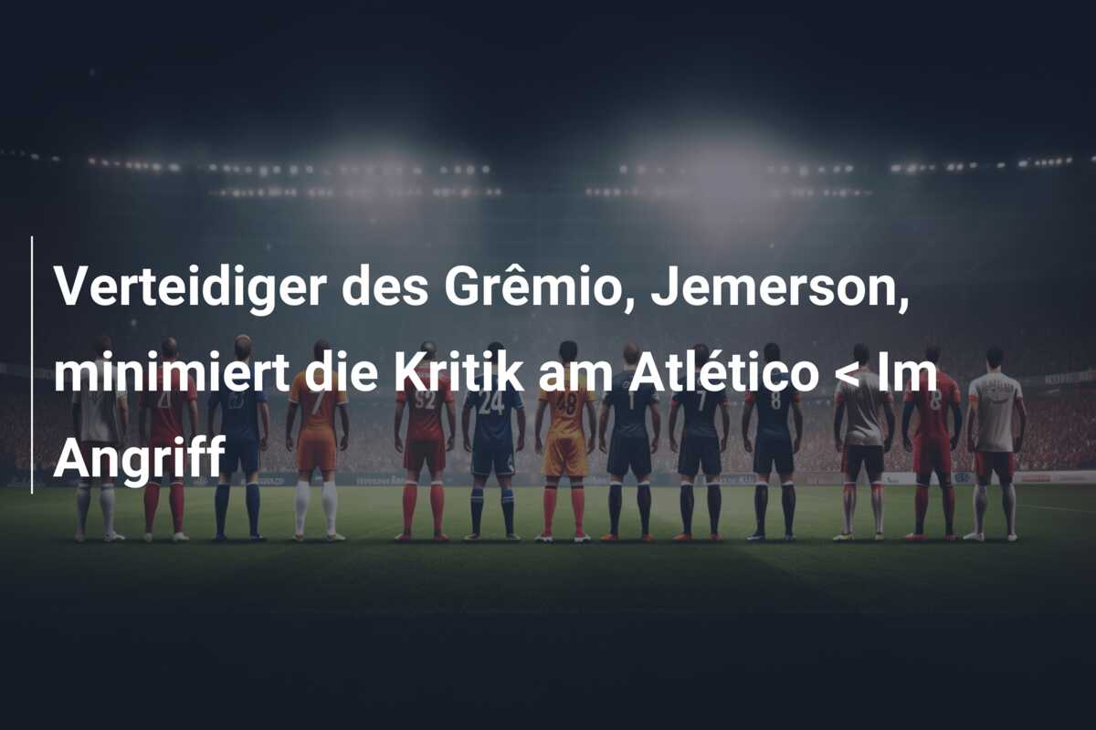 Verteidiger des Grêmio, Jemerson, minimiert die Kritik am Atlético < Im Angriff