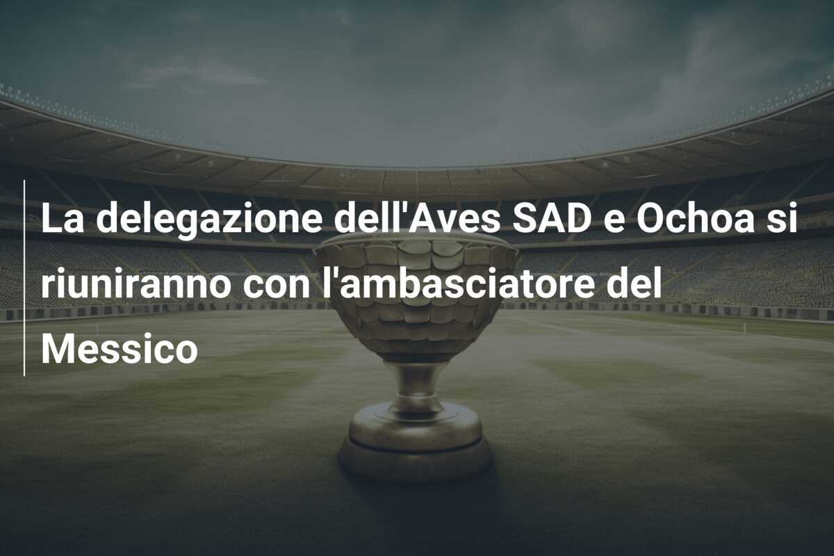 La delegazione dell'Aves SAD e Ochoa si riuniranno con l'ambasciatore del Messico