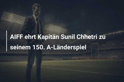 AIFF ehrt Kapitän Sunil Chhetri zu seinem 150. A-Länderspiel