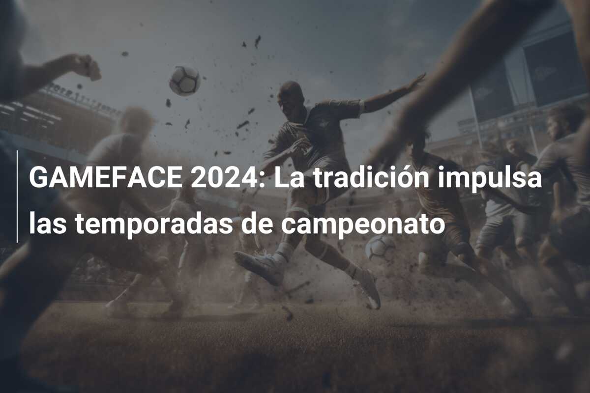 GAMEFACE 2024: La tradición impulsa las temporadas de campeonato