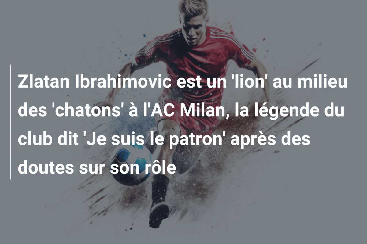 Zlatan Ibrahimovic est un 'lion' au milieu des 'chatons' à l'AC Milan, la légende du club dit 'Je suis le patron' après des doutes sur son rôle