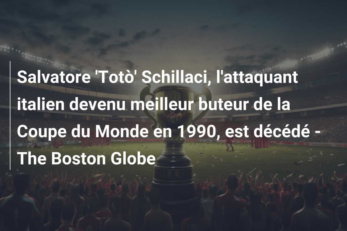 Salvatore 'Totò' Schillaci, l'attaquant italien devenu meilleur buteur de la Coupe du Monde en 1990, est décédé - The Boston Globe