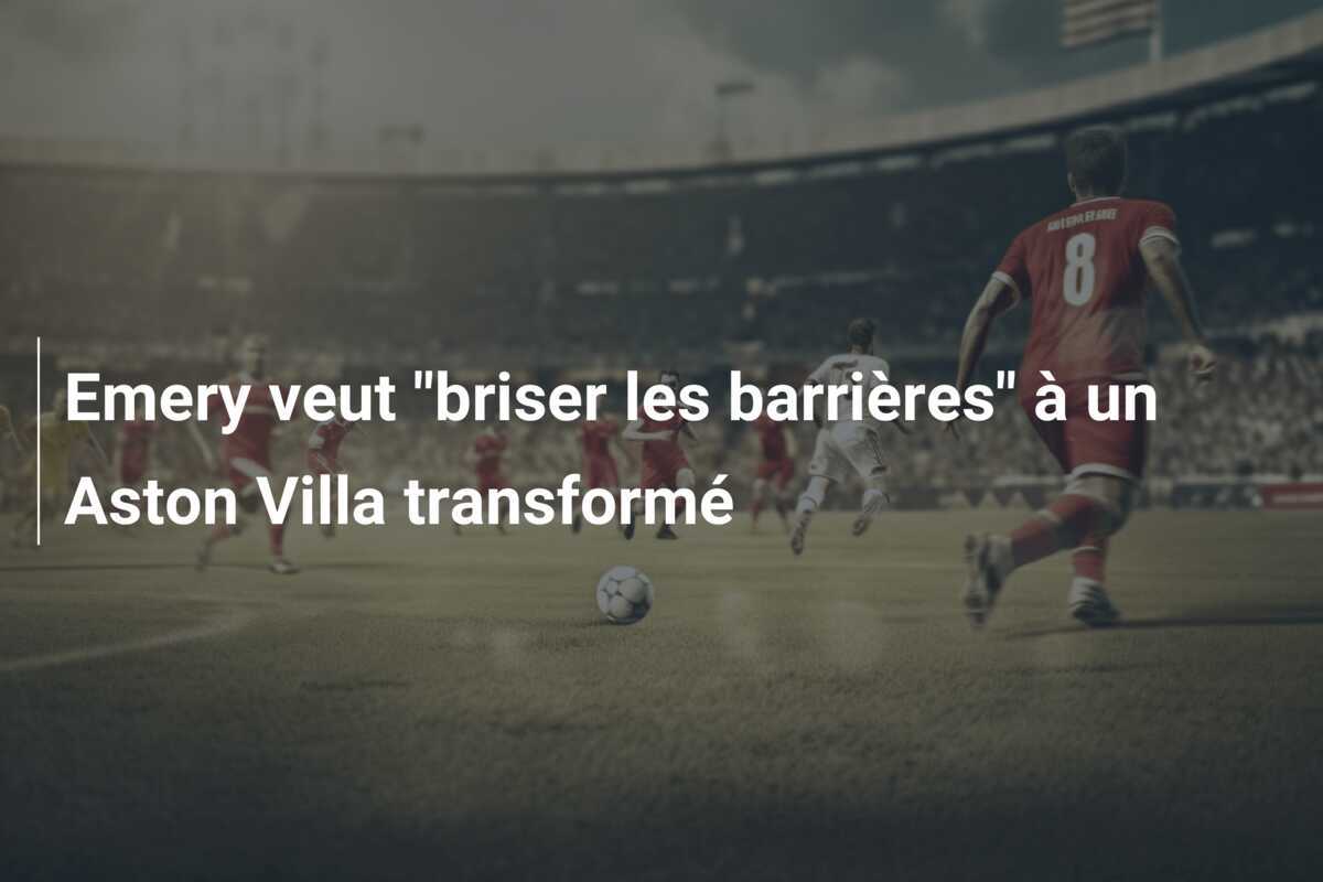 Emery veut "briser les barrières" à un Aston Villa transformé