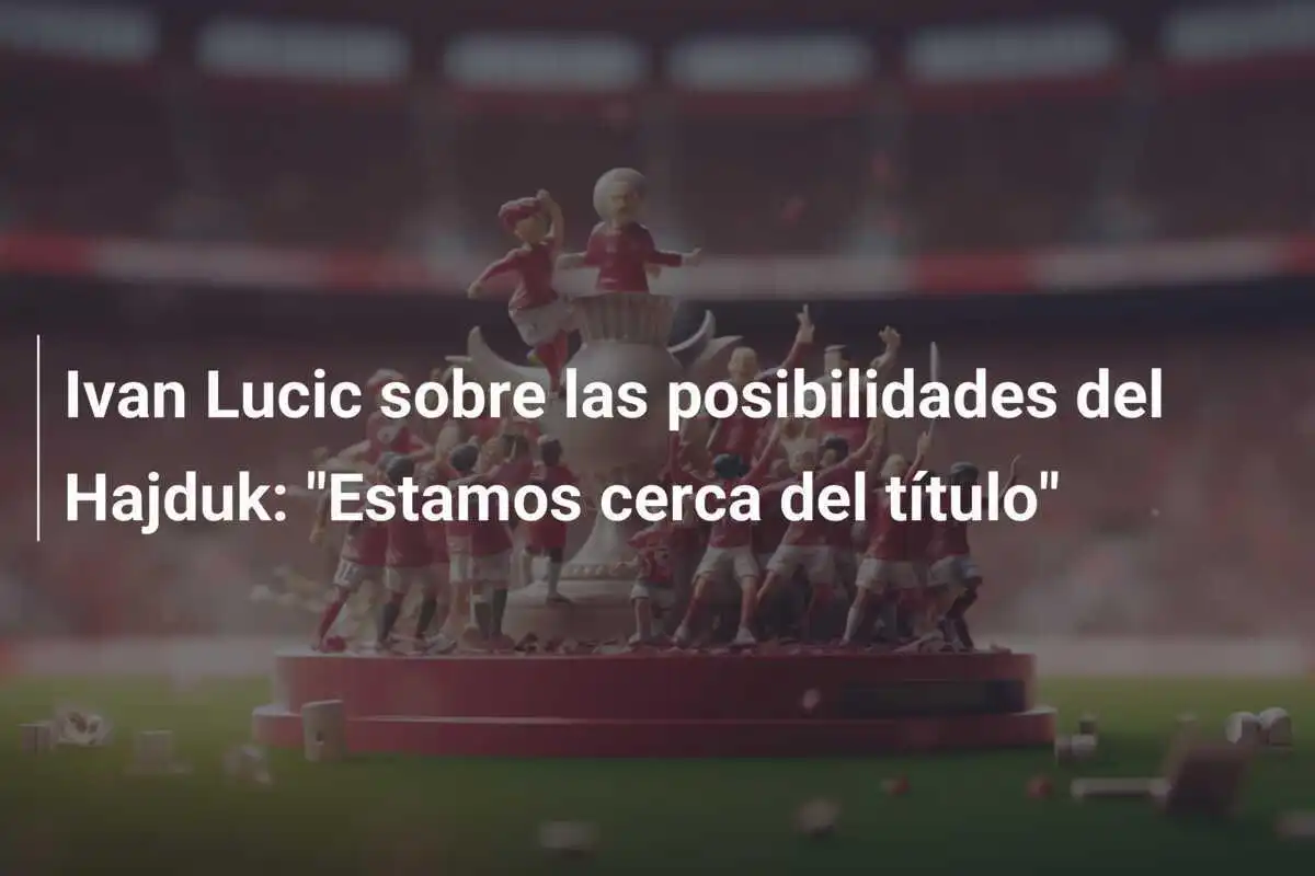 Ivan Lucic sobre las posibilidades del Hajduk: "Estamos cerca del título"