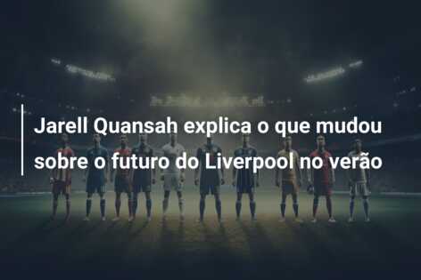 Jarell Quansah explica o que mudou sobre o futuro do Liverpool no verão