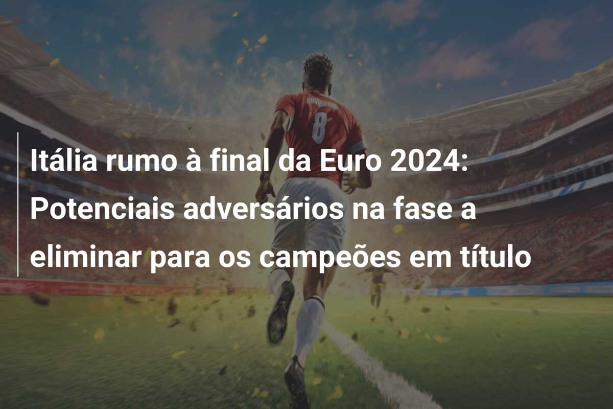 Itália rumo à final da Euro 2024: Potenciais adversários na fase a eliminar para os campeões em título
