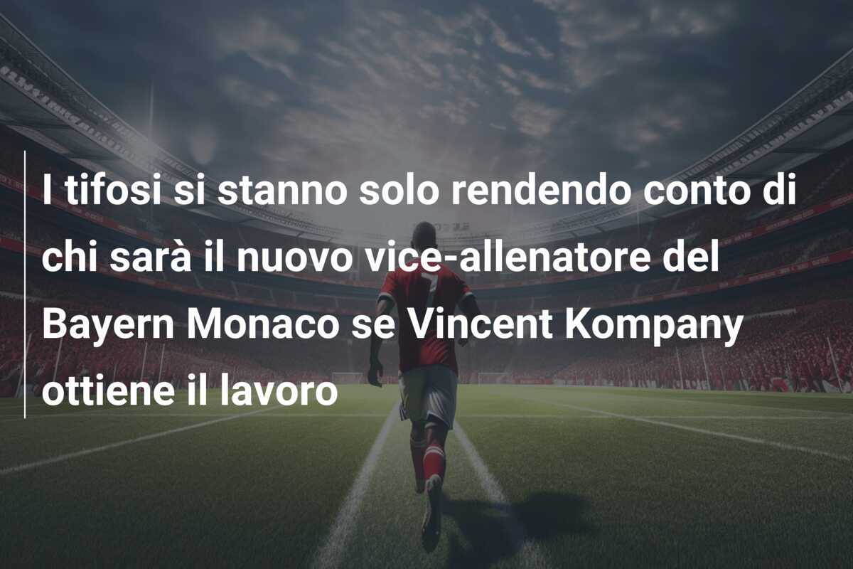 I tifosi si stanno solo rendendo conto di chi sarà il nuovo vice-allenatore del Bayern Monaco se Vincent Kompany ottiene il lavoro