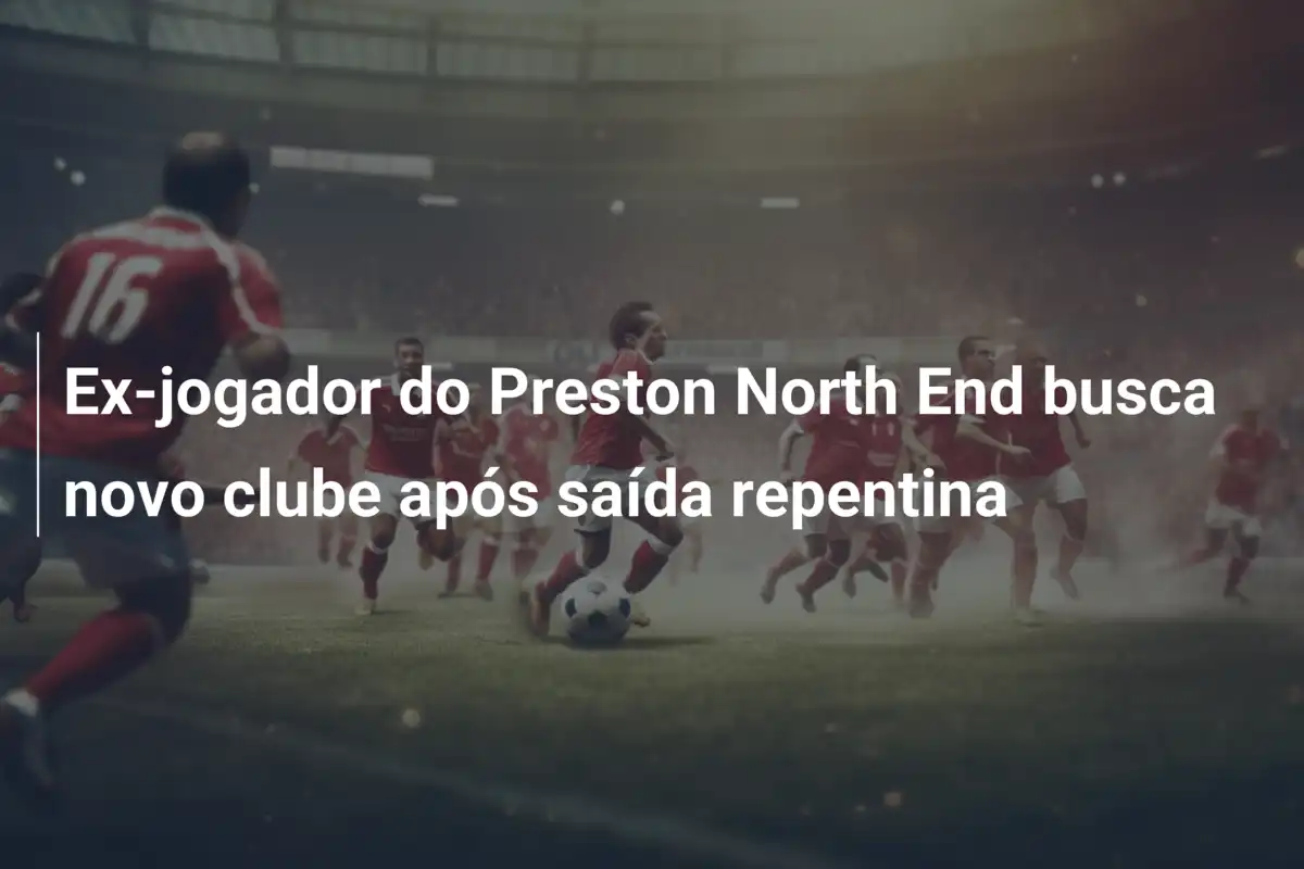 Ex-jogador do Preston North End busca novo clube após saída repentina