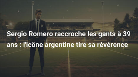 Sergio Romero raccroche les gants à 39 ans : l'icône argentine tire sa révérence