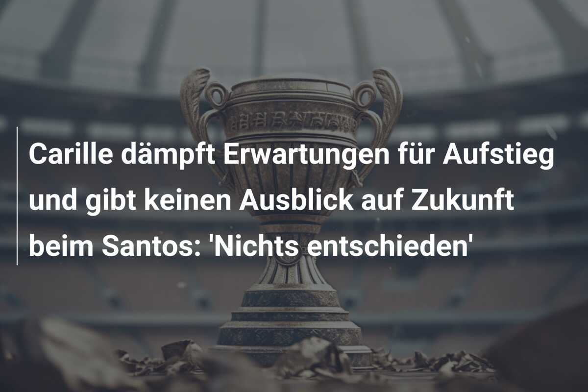 Carille dämpft Erwartungen für Aufstieg und gibt keinen Ausblick auf Zukunft beim Santos: 'Nichts entschieden'