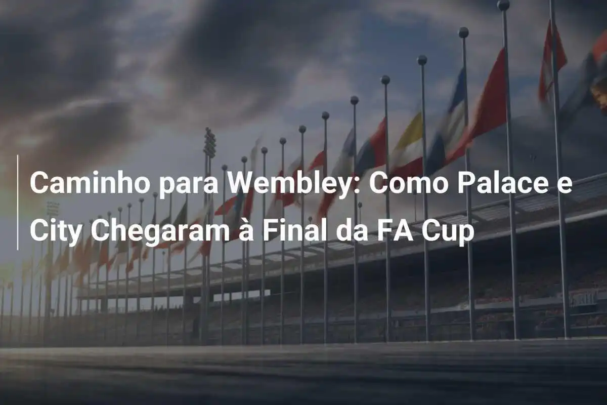 Caminho para Wembley: Como Palace e City Chegaram à Final da FA Cup