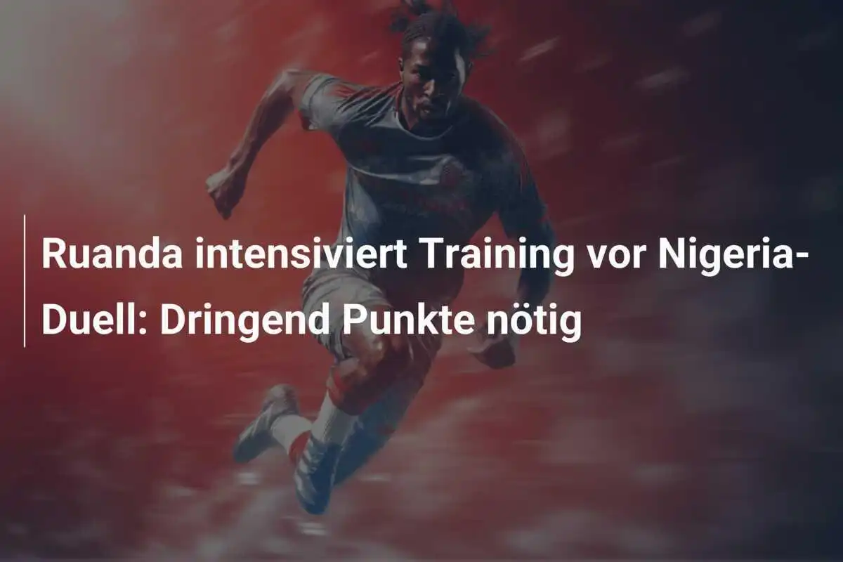 Ruanda intensiviert Training vor Nigeria-Duell: Dringend Punkte nötig