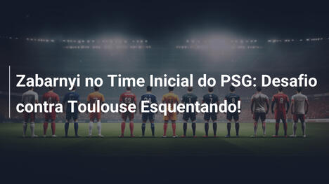 Zabarnyi no Time Inicial do PSG: Desafio contra Toulouse Esquentando!