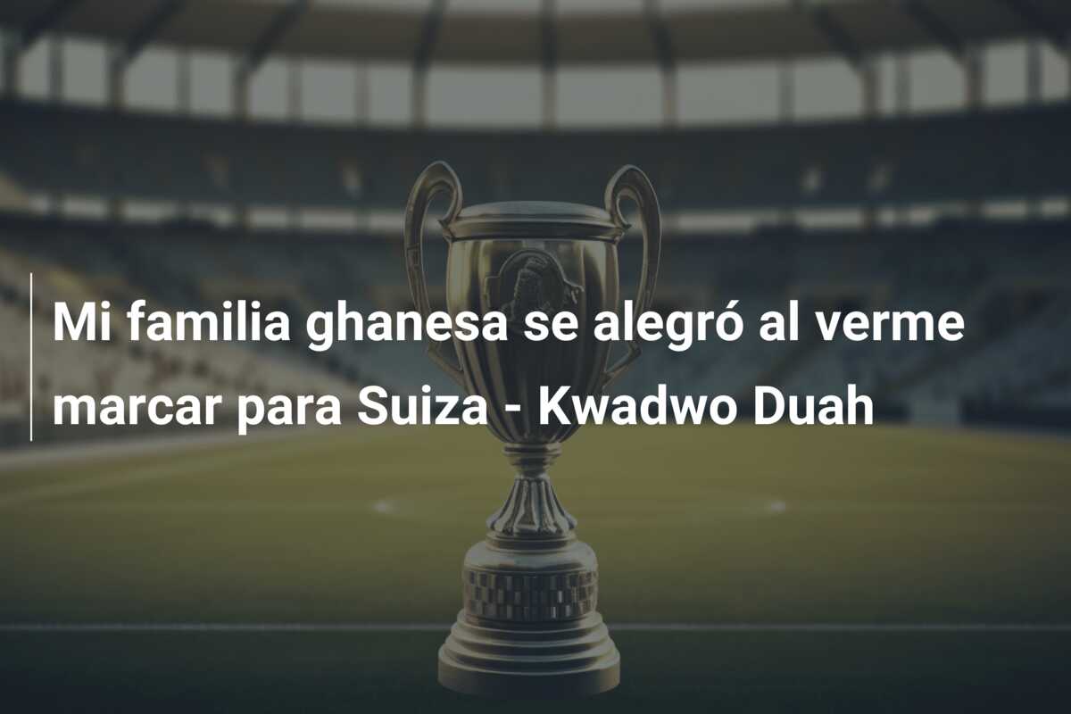 Mi familia ghanesa se alegró al verme marcar para Suiza – Kwadwo Duah