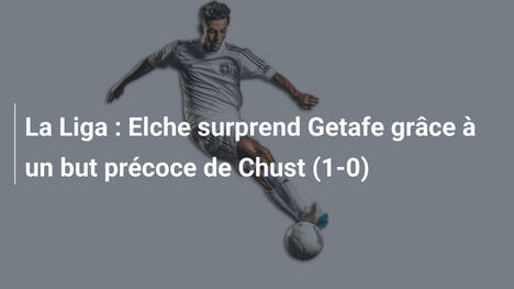 La Liga : Elche surprend Getafe grâce à un but précoce de Chust (1-0)