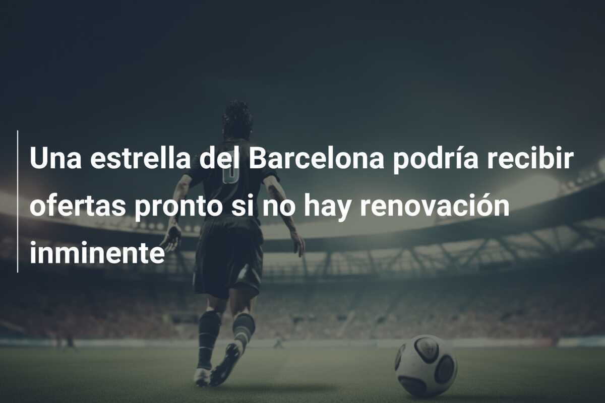Una estrella del Barcelona podría recibir ofertas pronto si no hay renovación inminente