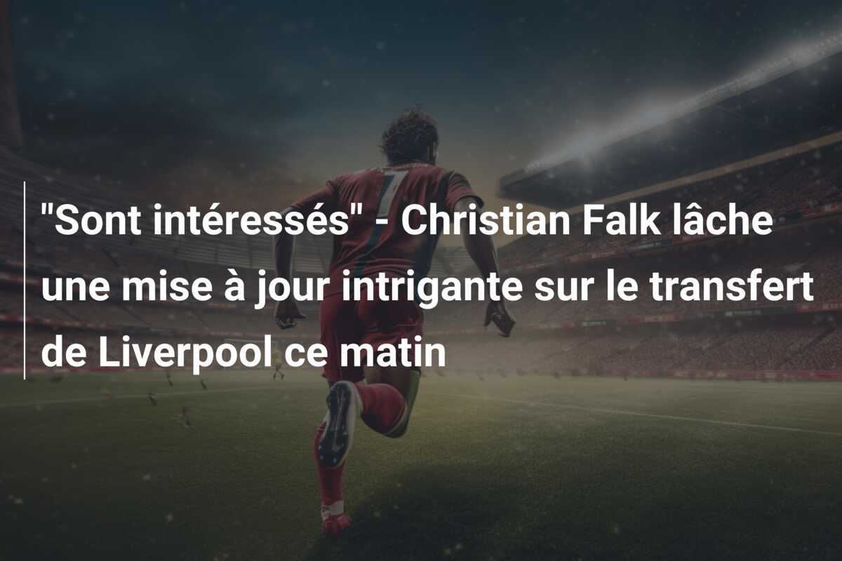 "Sont intéressés" - Christian Falk lâche une mise à jour intrigante sur le transfert de Liverpool ce matin