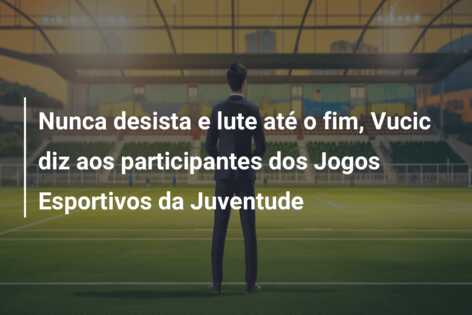 Nunca desista e lute até o fim, Vucic diz aos participantes dos Jogos Esportivos da Juventude