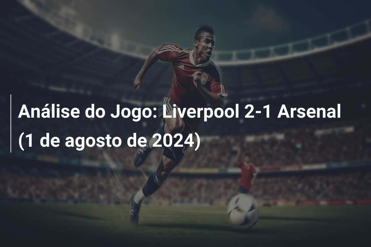 Análise do Jogo: Liverpool 2-1 Arsenal (1 de agosto de 2024)
